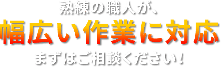 熟練の職人が、幅広い作業に対応まずはご相談ください!