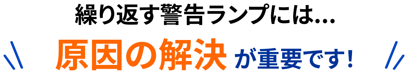 繰り返す警告ランプには...原因の解決が重要です!